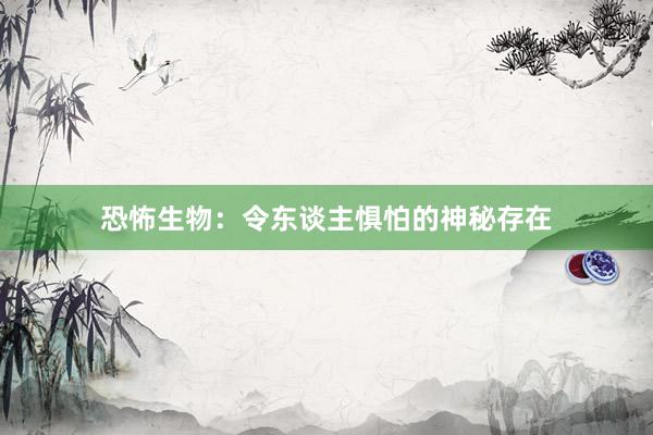 恐怖生物：令东谈主惧怕的神秘存在